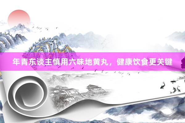 年青东谈主慎用六味地黄丸,健康饮食更关键