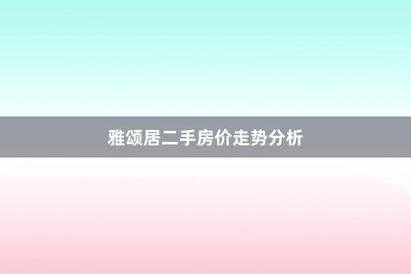 雅颂居二手房价走势分析