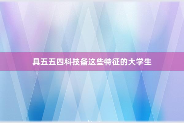 具五五四科技备这些特征的大学生